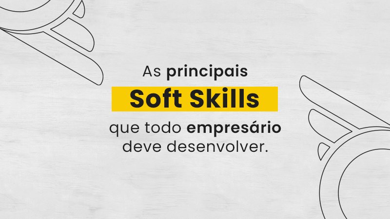 As Principais Soft Skills que Todo Empresário Deve Desenvolver