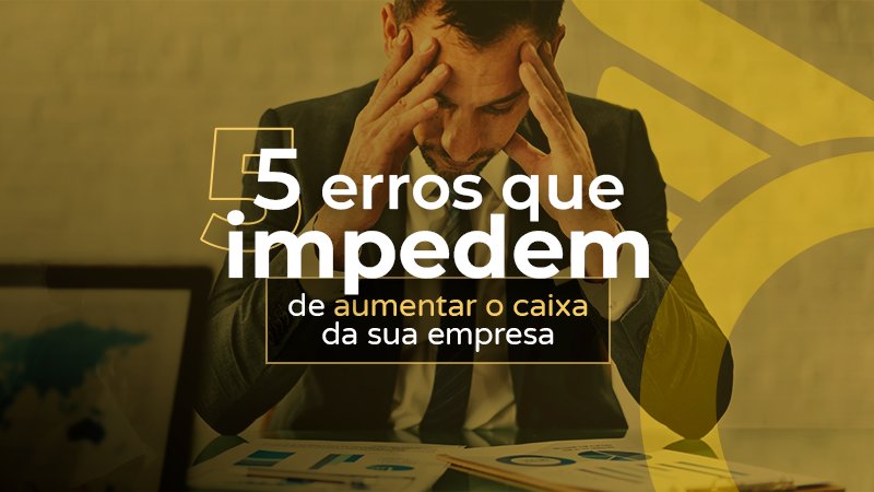 5 erros que estão prejudicando o caixa da sua empresa e como evitá-los.