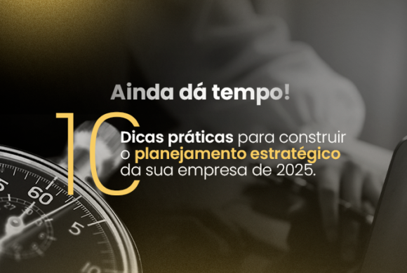 Ainda dá tempo! 10 Dicas práticas para construir o planejamento estratégico da sua empresa de 2025.