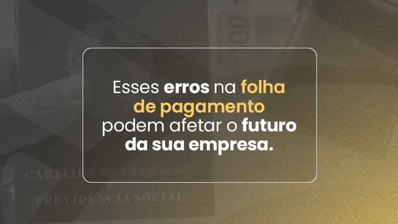 Os impactos de uma folha de pagamento errada na sua empresa.