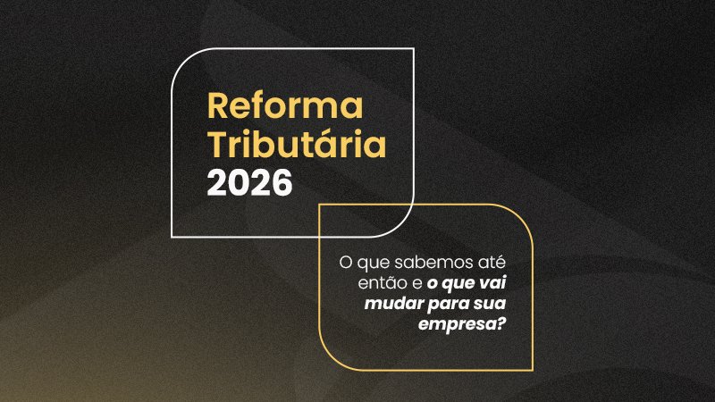 Reforma Tributária 2026: O que sabemos até então e o que muda para a sua empresa?